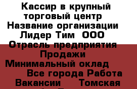 Кассир в крупный торговый центр › Название организации ­ Лидер Тим, ООО › Отрасль предприятия ­ Продажи › Минимальный оклад ­ 23 000 - Все города Работа » Вакансии   . Томская обл.,Томск г.